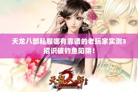 天龙八部私服哪有靠谱的老玩家实测3招识破钓鱼陷阱！