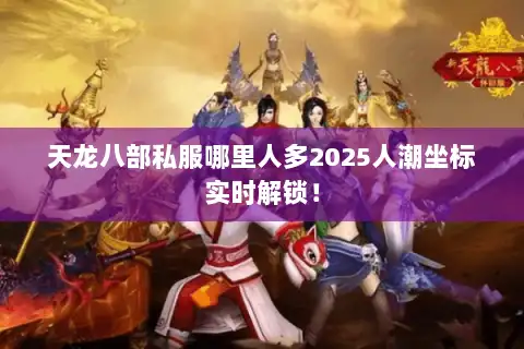 天龙八部私服哪里人多2025人潮坐标实时解锁！