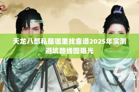 天龙八部私服哪里找靠谱2025年实测避坑路线图曝光