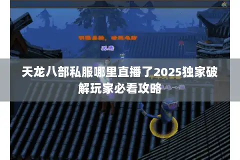 天龙八部私服哪里直播了2025独家破解玩家必看攻略 天龙八部私服哪里直播了2025独家破解玩家必看攻略