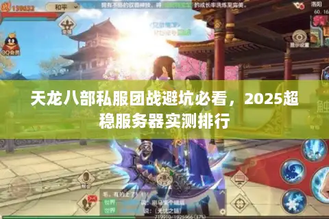 天龙八部私服团战避坑必看，2025超稳服务器实测排行