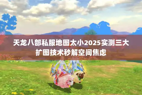 天龙八部私服地图太小2025实测三大扩图技术秒解空间焦虑