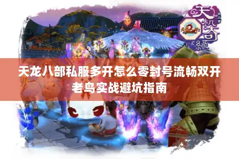 天龙八部私服多开怎么零封号流畅双开老鸟实战避坑指南