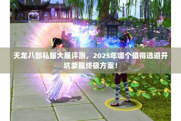 天龙八部私服大服评测,2025年哪个值得选避开坑爹服终极方案! 天龙八部私服大服评测,2025年哪个值得选避开坑爹服终极方案!