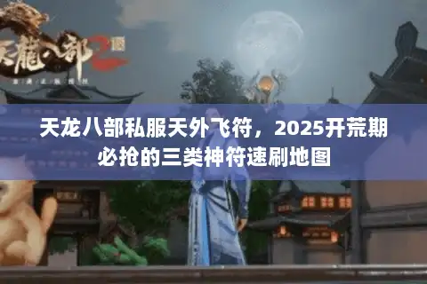 天龙八部私服天外飞符，2025开荒期必抢的三类神符速刷地图