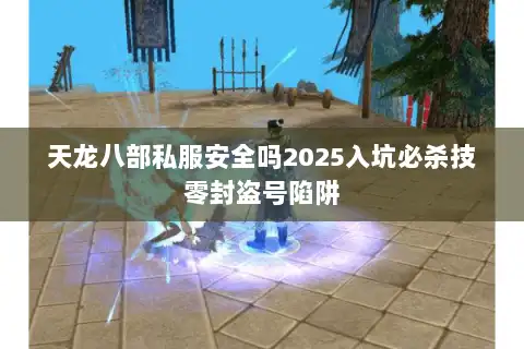天龙八部私服安全吗2025入坑必杀技零封盗号陷阱