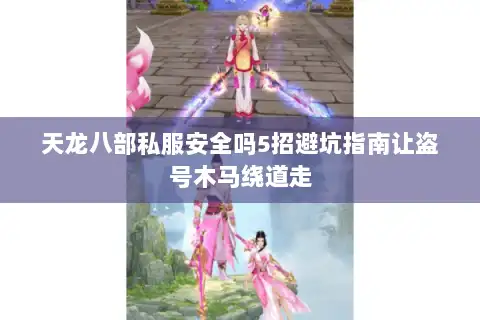 天龙八部私服安全吗5招避坑指南让盗号木马绕道走