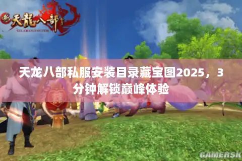 天龙八部私服安装目录藏宝图2025,3分钟解锁巅峰体验 天龙八部私服安装目录藏宝图2025,3分钟解锁巅峰体验