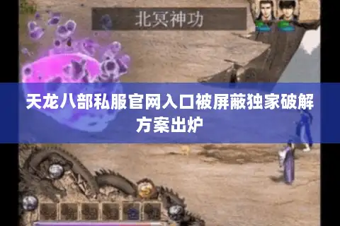 天龙八部私服官网入口被屏蔽独家破解方案出炉