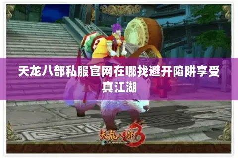 天龙八部私服官网在哪找避开陷阱享受真江湖