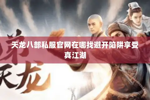 天龙八部私服官网在哪找避开陷阱享受真江湖