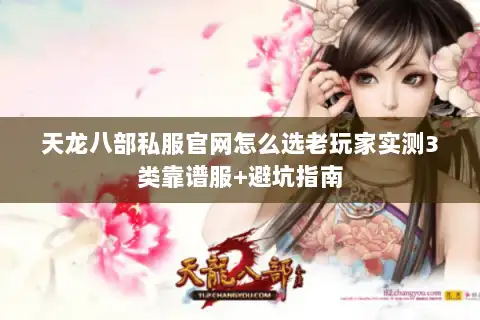 天龙八部私服官网怎么选老玩家实测3类靠谱服+避坑指南 天龙八部私服官网怎么选老玩家实测3类靠谱服+避坑指南
