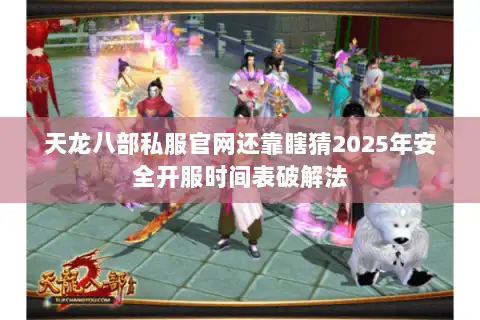 天龙八部私服官网还靠瞎猜2025年安全开服时间表破解法
