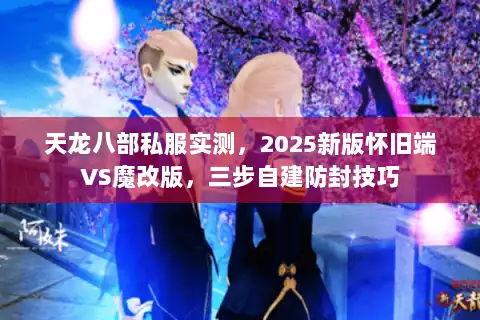 天龙八部私服实测，2025新版怀旧端VS魔改版，三步自建防封技巧