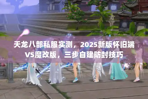 天龙八部私服实测，2025新版怀旧端VS魔改版，三步自建防封技巧