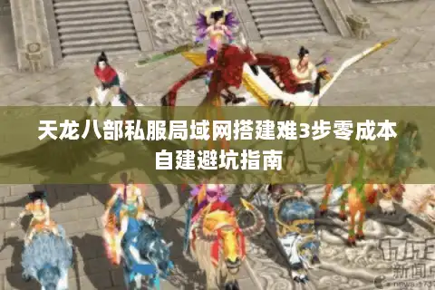 天龙八部私服局域网搭建难3步零成本自建避坑指南