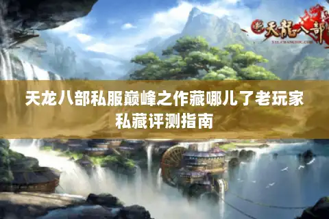 天龙八部私服巅峰之作藏哪儿了老玩家私藏评测指南