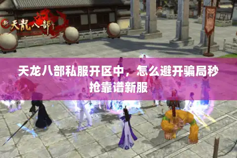 天龙八部私服开区中，怎么避开骗局秒抢靠谱新服