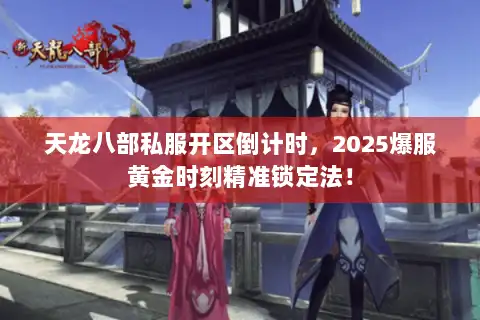 天龙八部私服开区倒计时，2025爆服黄金时刻精准锁定法！