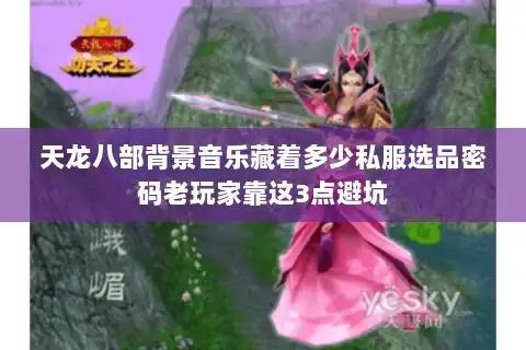 天龙八部背景音乐藏着多少私服选品密码老玩家靠这3点避坑