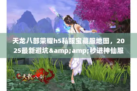 天龙八部荣耀h5私服宝藏服地图,2025最新避坑&秒进神仙服 天龙八部荣耀h5私服宝藏服地图,2025最新避坑&秒进神仙服