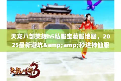 天龙八部荣耀h5私服宝藏服地图,2025最新避坑&秒进神仙服 天龙八部荣耀h5私服宝藏服地图,2025最新避坑&秒进神仙服