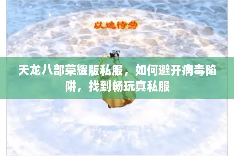 天龙八部荣耀版私服，如何避开病毒陷阱，找到畅玩真私服