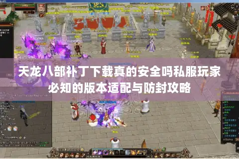 天龙八部补丁下载真的安全吗私服玩家必知的版本适配与防封攻略
