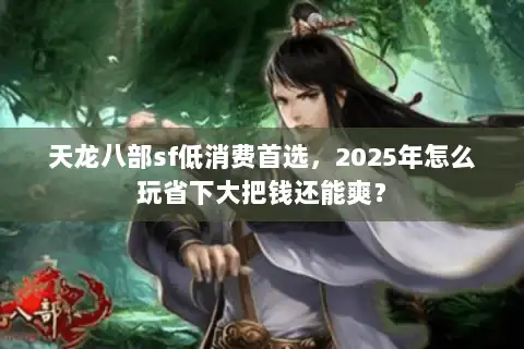 天龙八部sf低消费首选，2025年怎么玩省下大把钱还能爽？