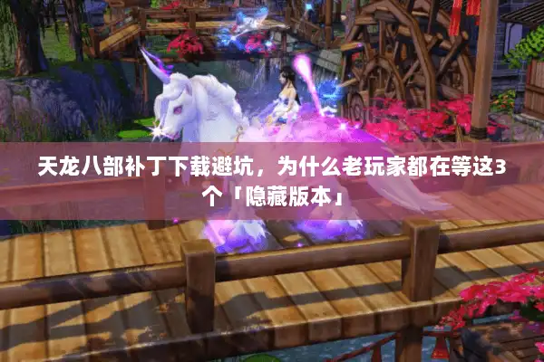 天龙八部补丁下载避坑，为什么老玩家都在等这3个「隐藏版本」