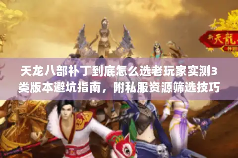 天龙八部补丁到底怎么选老玩家实测3类版本避坑指南,附私服资源筛选技巧 天龙八部补丁到底怎么选老玩家实测3类版本避坑指南,附私服资源筛选技巧