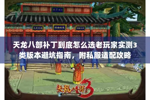 天龙八部补丁到底怎么选老玩家实测3类版本避坑指南，附私服适配攻略