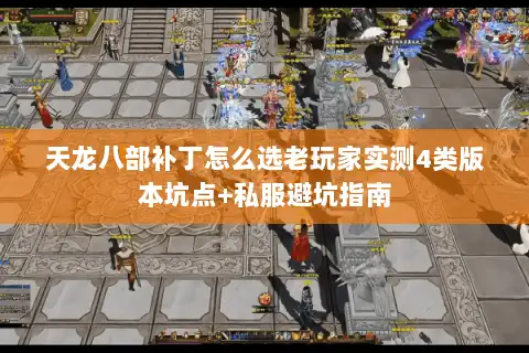 天龙八部补丁怎么选老玩家实测4类版本坑点+私服避坑指南 天龙八部补丁怎么选老玩家实测4类版本坑点+私服避坑指南