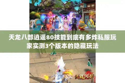 天龙八部逍遥80技能到底有多炸私服玩家实测3个版本的隐藏玩法