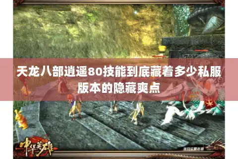 天龙八部逍遥80技能到底藏着多少私服版本的隐藏爽点 天龙八部逍遥80技能到底藏着多少私服版本的隐藏爽点