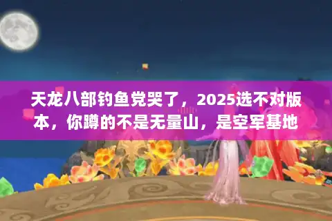 天龙八部钓鱼党哭了,2025选不对版本,你蹲的不是无量山,是空军基地 天龙八部钓鱼党哭了,2025选不对版本,你蹲的不是无量山,是空军基地