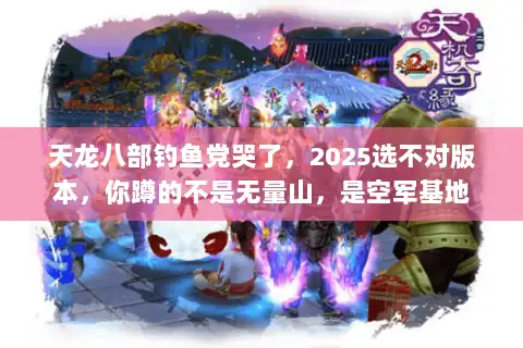 天龙八部钓鱼党哭了,2025选不对版本,你蹲的不是无量山,是空军基地 天龙八部钓鱼党哭了,2025选不对版本,你蹲的不是无量山,是空军基地