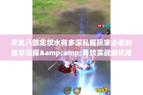 天龙八部龙纹水有多深私服玩家必看的版本选择&amp;养纹实战避坑指南