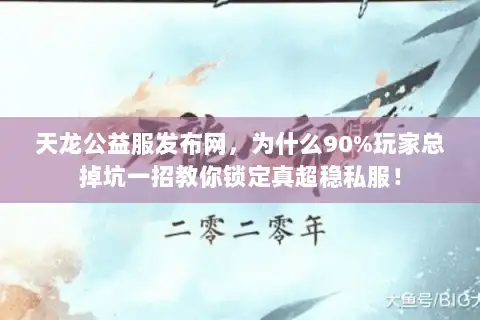 天龙公益服发布网,为什么90%玩家总掉坑一招教你锁定真超稳私服! 天龙公益服发布网,为什么90%玩家总掉坑一招教你锁定真超稳私服!