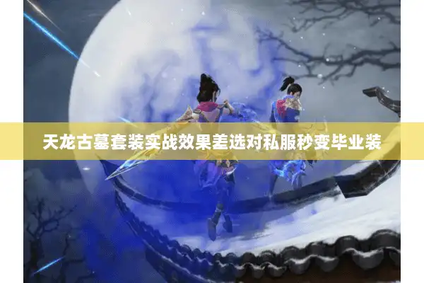 天龙古墓套装实战效果差选对私服秒变毕业装