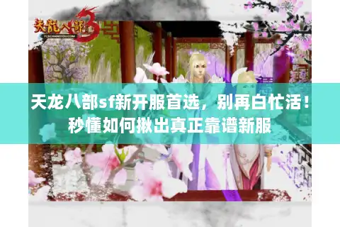 天龙八部sf新开服首选，别再白忙活！秒懂如何揪出真正靠谱新服