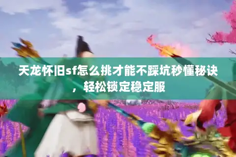 天龙怀旧sf怎么挑才能不踩坑秒懂秘诀，轻松锁定稳定服