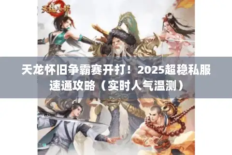 天龙怀旧争霸赛开打！2025超稳私服速通攻略（实时人气温测）