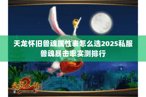 天龙怀旧兽魂属性表怎么选2025私服兽魂暴击率实测排行 天龙怀旧兽魂属性表怎么选2025私服兽魂暴击率实测排行