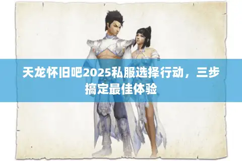 天龙怀旧吧2025私服选择行动，三步搞定最佳体验