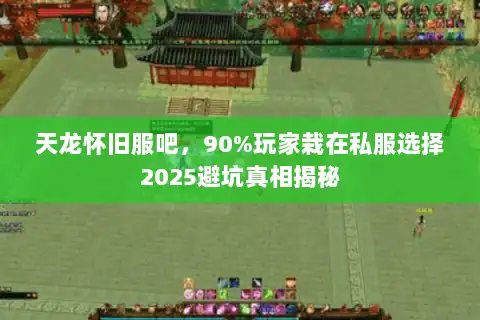 天龙怀旧服吧，90%玩家栽在私服选择2025避坑真相揭秘