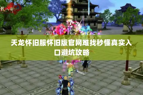 天龙怀旧服怀旧版官网难找秒懂真实入口避坑攻略