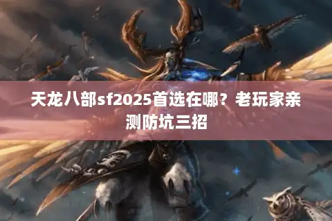 天龙八部sf2025首选在哪？老玩家亲测防坑三招