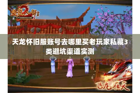 天龙怀旧服账号去哪里买老玩家私藏3类避坑渠道实测
