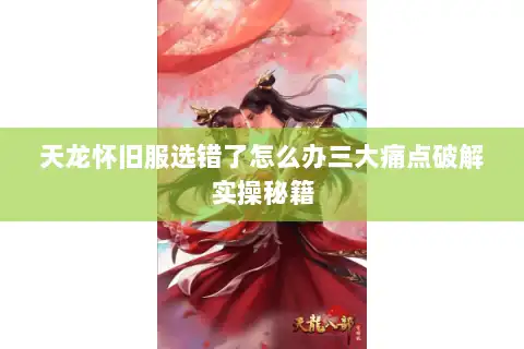 天龙怀旧服选错了怎么办三大痛点破解实操秘籍